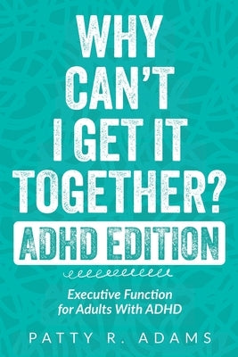Why Can't I Get It Together? (ADHD Edition): Executive Function for Adults With ADHD by Adams, Patty R.