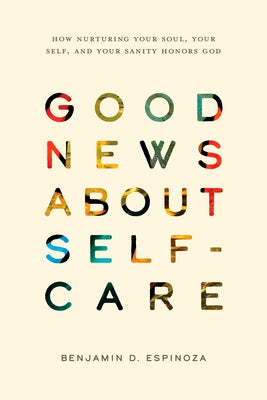 Good News about Self-Care: How Nurturing Your Soul, Your Self, and Your Sanity Honors God by Espinoza, Benjamin D.