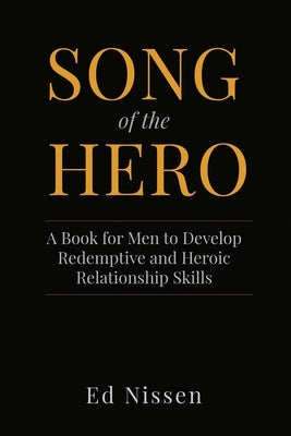 Song of the Hero: A Book for Men to Develop Redemptive and Heroic Relationship Skills by Nissen, Ed