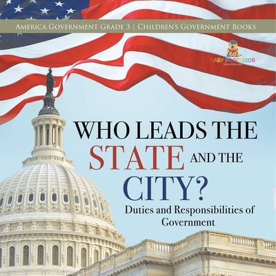 Who Leads the State and the City? Duties and Responsibilities of Government America Government Grade 3 Children's Government Books by Universal Politics