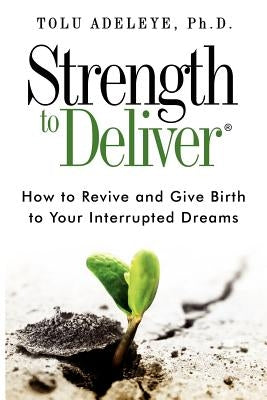 Strength to Deliver(R): How to Revive and Give Birth to Your Interrupted Dreams by Adeleye, Tolu
