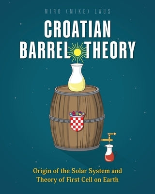 Croatian Barrel Theory: Origin of the Solar System and Theory of First Cell on Earth by Laus, Miro (Mike)