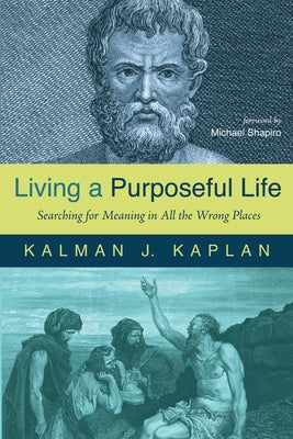 Living a Purposeful Life: Searching for Meaning in All the Wrong Places by Kaplan, Kalman J.