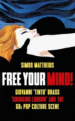 Free Your Mind!: Giovanni 'Tinto' Brass, 'Swinging London' and the 60s Pop Culture Scene by Matthews, Simon