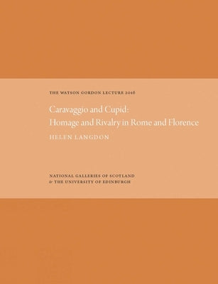 The Watson Gordon Lecture 2016: Caravaggio and Cupid: Homage and Rivalry in Rome and Florence by Langdon, Helen