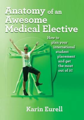 Anatomy of an Awesome Medical Elective: How to plan your international student placement and get the most out of it! by Eurell, Karin