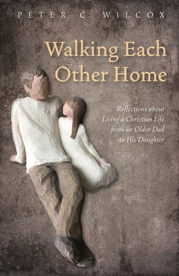 Walking Each Other Home: Reflections about Living a Christian Life from an Older Dad to His Daughter by Wilcox, Peter C.