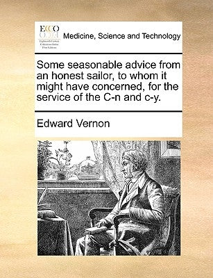 Some Seasonable Advice from an Honest Sailor, to Whom It Might Have Concerned, for the Service of the C-N and C-Y. by Vernon, Edward