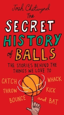The Secret History of Balls: The Stories Behind the Things We Love to Catch, Whack, Throw, Kick, Bounce and B at by Chetwynd, Josh