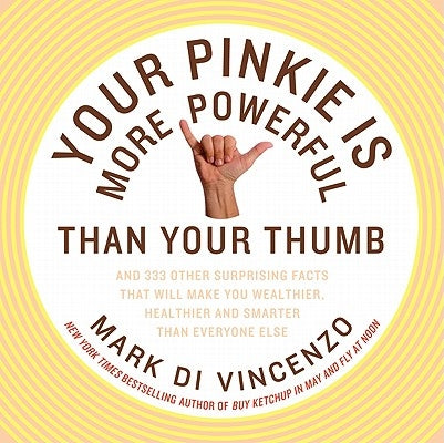 Your Pinkie Is More Powerful Than Your Thumb: And 333 Other Surprising Facts That Will Make You Wealthier, Healthier and Smarter Than Everyone Else by Di Vincenzo, Mark