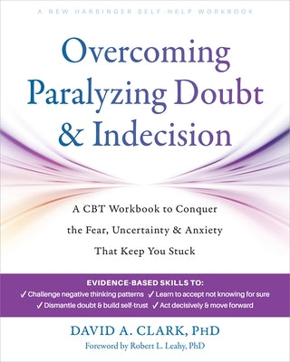 Overcoming Paralyzing Doubt and Indecision: A CBT Workbook to Conquer the Fear, Uncertainty, and Anxiety That Keep You Stuck by Clark, David A.