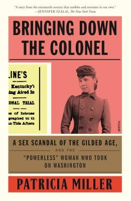 Bringing Down the Colonel: A Sex Scandal of the Gilded Age, and the Powerless Woman Who Took on Washington by Miller, Patricia