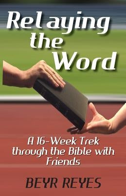Relaying the Word: A 16-Week Trek through the Bible with Friends by Reyes, Beyr