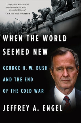When the World Seemed New: George H. W. Bush and the End of the Cold War by Engel, Jeffrey A.