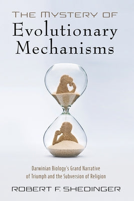 The Mystery of Evolutionary Mechanisms: Darwinian Biology's Grand Narrative of Triumph and the Subversion of Religion by Shedinger, Robert F.