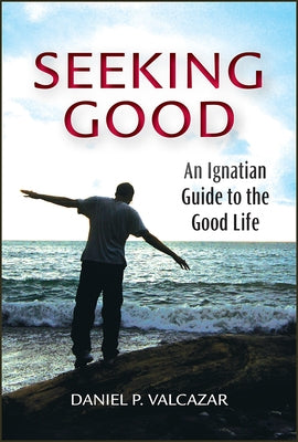 Seeking Good: An Ignatian Guide to the Good Life by Valcazar, Daniel P.
