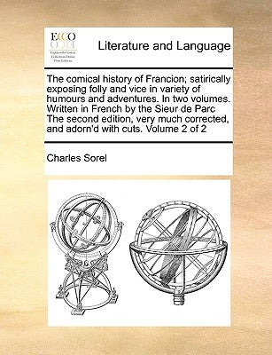 The Comical History of Francion; Satirically Exposing Folly and Vice in Variety of Humours and Adventures. in Two Volumes. Written in French by the Si by Sorel, Charles