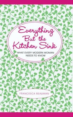 Everything But the Kitchen Sink: What Every Modern Woman Needs to Know by Beauman, Francesca