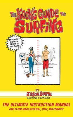 The Kook's Guide to Surfing: The Ultimate Instruction Manual: How to Ride Waves with Skill, Style, and Etiquette by Borte, Jason