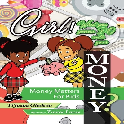 Girl, WHAT you gonna DO with your MONEY? Money Matters for Kids by Gholson, Ti'juana