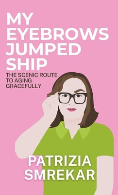 My Eyebrows Jumped Ship: The Scenic Route to Aging Gracefully by Smrekar, Patrizia