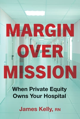 Margin Over Mission: When Private Equity Owns Your Hospital by Kelly, James