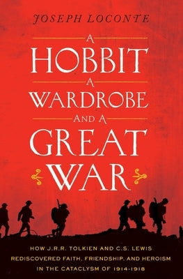 A Hobbit, a Wardrobe, and a Great War: How J.R.R. Tolkien and C.S. Lewis Rediscovered Faith, Friendship, and Heroism in the Cataclysm of 1914-1918 by Loconte, Joseph