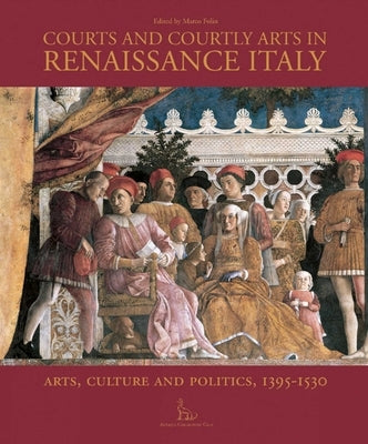 Courts and Courtly Arts in Renaissance Italy: Arts and Politics 1395-1530 by Folin, Marco