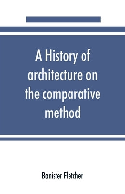 A history of architecture on the comparative method, for the student, craftsman, and amateur by Fletcher, Banister