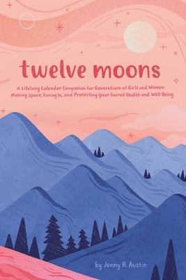 Twelve Moons: A Lifelong Calendar Companion for Generations of Girls and Women: Making Space, Tuning In, and Protecting Your Sacred Health and Well-Be by Austin, Jenny R.