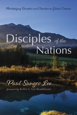 Disciples of the Nations: Multiplying Disciples and Churches in Global Contexts by Lee, Paul Sungro