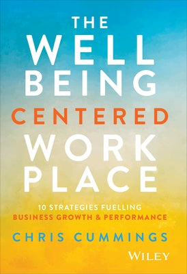 The Wellbeing Centered Workplace: 10 Strategies Fuelling Business Growth & Performance by Cummings, Chris