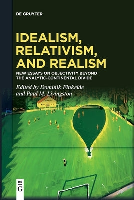 Idealism, Relativism and Realism: New Essays on Objectivity Beyond the Analytic-Continental Divide by Finkelde, Dominik