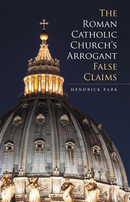 The Roman Catholic Church's Arrogant False Claims by Park, Hendrick
