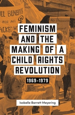 Feminism and the Making of a Child Rights Revolution: 1969-1979 by Barrett Meyering, Isobelle