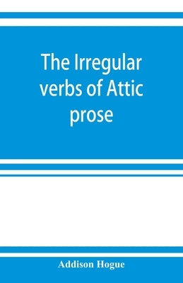 The irregular verbs of Attic prose: their forms, prominent meanings, and important compounds; together with lists of related words and English derivat by Hogue, Addison