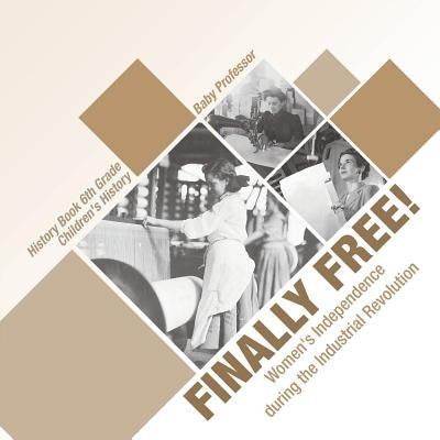 Finally Free! Women's Independence during the Industrial Revolution - History Book 6th Grade Children's History by Baby Professor