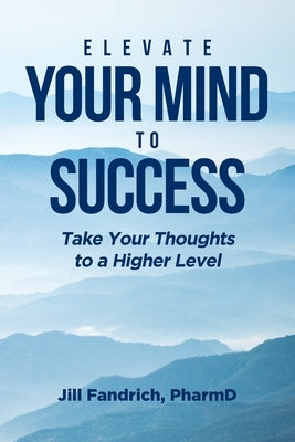 Elevate Your Mind to Success: Take Your Thoughts to a Higher Level by Pharmd, Jill Fandrich