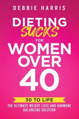 Dieting Sucks for Women Over 40: 30 to Life: the Ultimate Weight Loss and Hormone Balancing Solution by Harris, Debbie