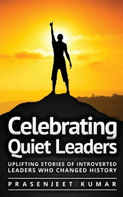 Celebrating Quiet Leaders: Uplifting Stories of Introverted Leaders Who Changed History by Kumar, Prasenjeet