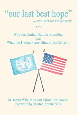 Our Last Best Hope -President John F. Kennedy: Why the United Nations Stumbles and What the United States Should Do about It by Wilkinson, M. James