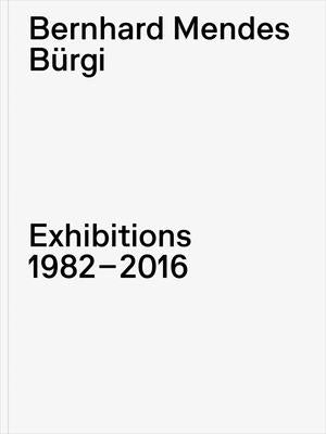 Bernhard Mendes Bürgi: Exhibitions: 1982-2016 by Burgi, Bernhard Mendes