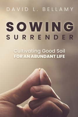 Sowing Surrender: Cultivating Good Soil for an Abundant Life by Bellamy, David L.