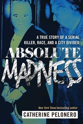 Absolute Madness: A True Story of a Serial Killer, Race, and a City Divided by Pelonero, Catherine