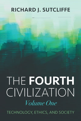 The Fourth Civilization, Volume One: Technology, Ethics, and Society by Sutcliffe, Richard J.