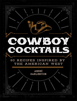 Cowboy Cocktails: 60 Recipes Inspired by the American West by Darlington, Andr&#233;