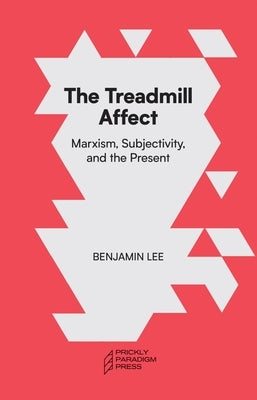 The Treadmill Affect: Marxism, Subjectivity, and the Present by Lee, Benjamin