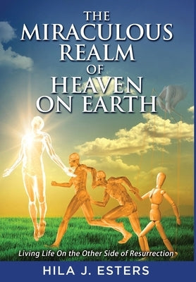 The Miraculous Realm of Heaven on Earth: Living Life on the Other Side of Resurrection by Esters, Hila J.