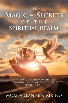 The Magic and Secrets of the Spiritual Realm: A Sacred Transmission for Seekers, Sensitives, and Those Ready to See Beyond the Veil by Kirikino, Moana Leanne