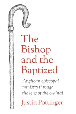 The Bishop and the Baptized: Anglican episcopal ministry through the lens of the ordinal by Pottinger, Justin
